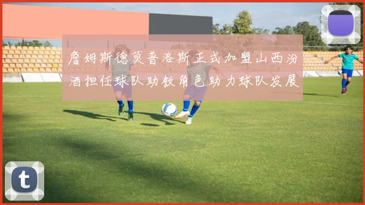 詹姆斯德莫普洛斯正式加盟山西汾酒担任球队助教角色助力球队发展