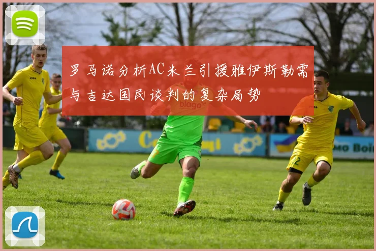罗马诺分析AC米兰引援雅伊斯勒需与吉达国民谈判的复杂局势