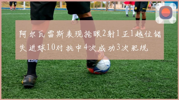 阿尔瓦雷斯表现抢眼2射1正1越位错失进球10对抗中4次成功3次犯规