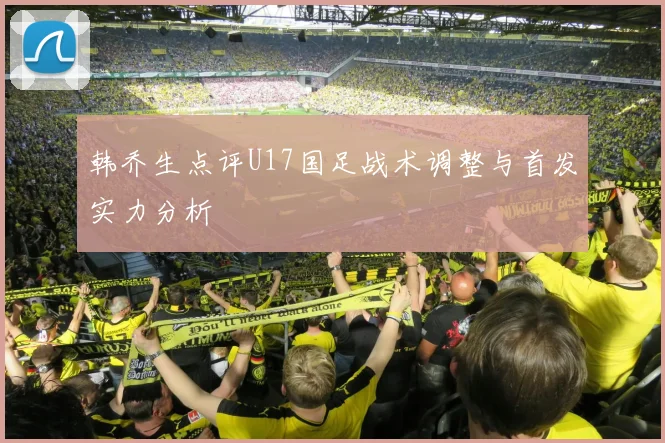 韩乔生点评U17国足战术调整与首发实力分析
