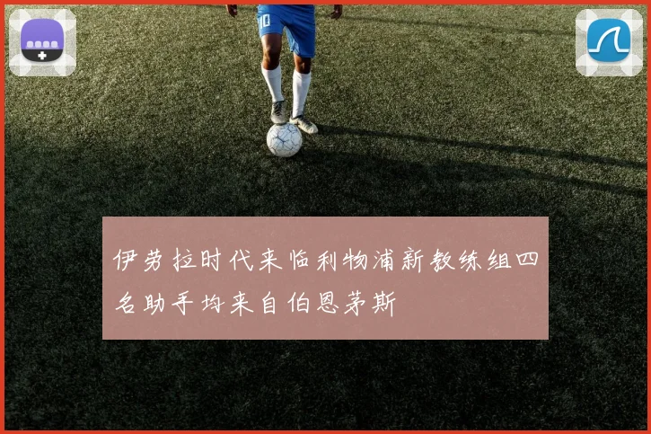 伊劳拉时代来临利物浦新教练组四名助手均来自伯恩茅斯