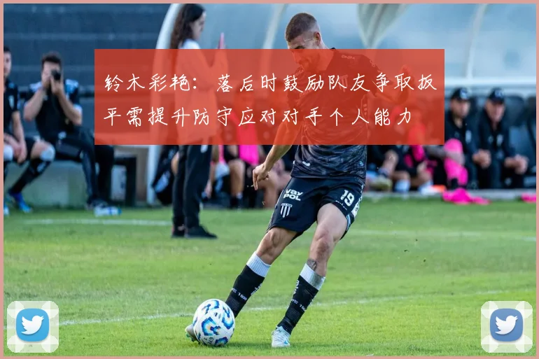 铃木彩艳：落后时鼓励队友争取扳平需提升防守应对对手个人能力