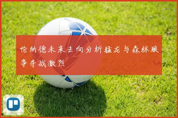 伦纳德未来去向分析猛龙与森林狼争夺战激烈