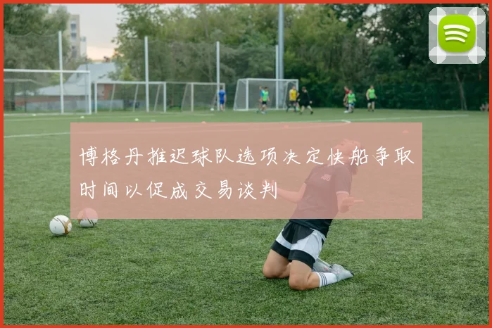 博格丹推迟球队选项决定快船争取时间以促成交易谈判