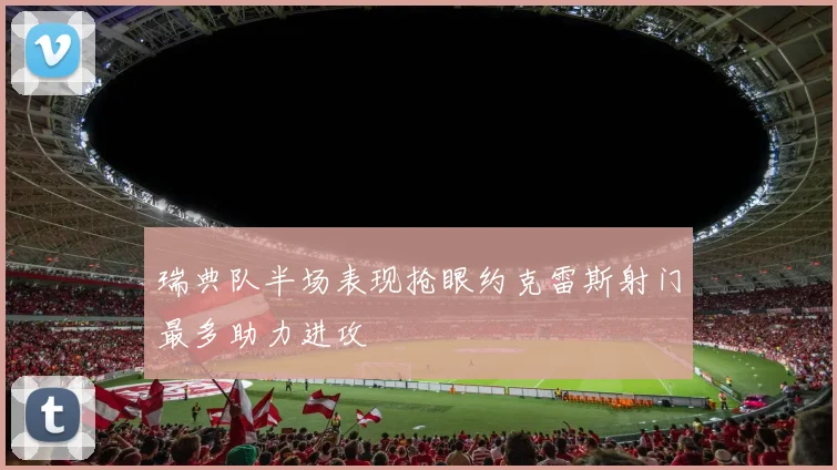 瑞典队半场表现抢眼约克雷斯射门最多助力进攻