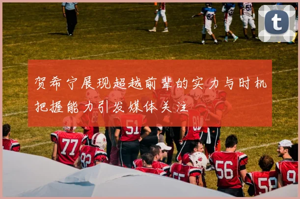 贺希宁展现超越前辈的实力与时机把握能力引发媒体关注
