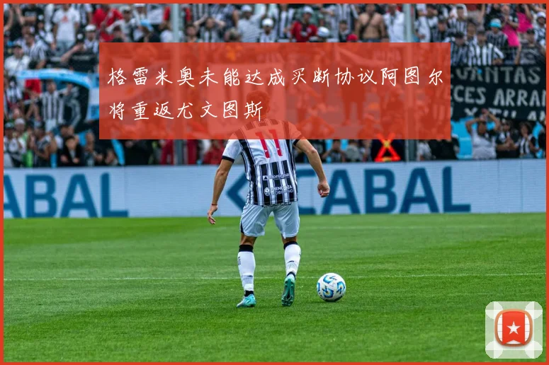 格雷米奥未能达成买断协议阿图尔将重返尤文图斯