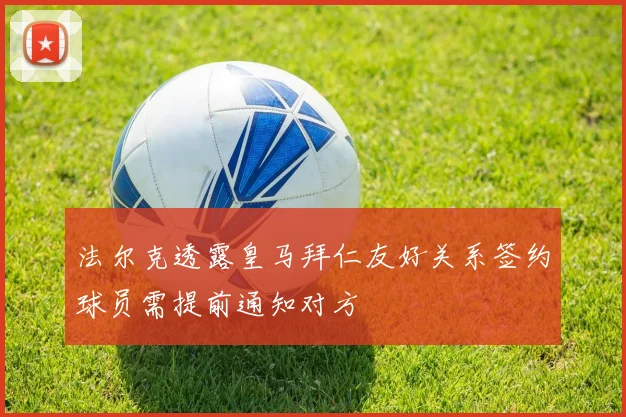 法尔克透露皇马拜仁友好关系签约球员需提前通知对方
