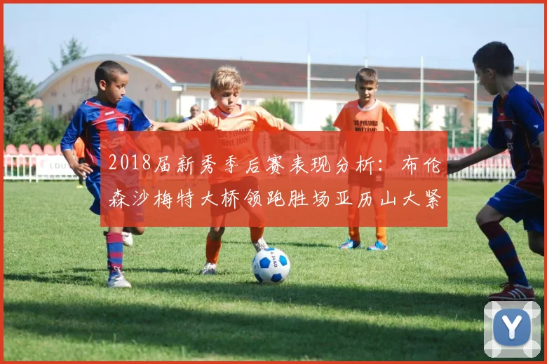 2018届新秀季后赛表现分析：布伦森沙梅特大桥领跑胜场亚历山大紧随其后