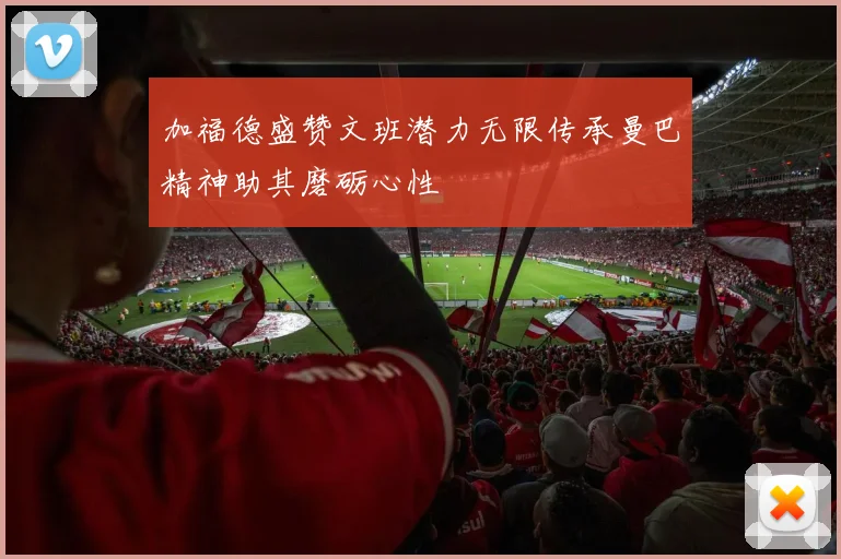 加福德盛赞文班潜力无限传承曼巴精神助其磨砺心性