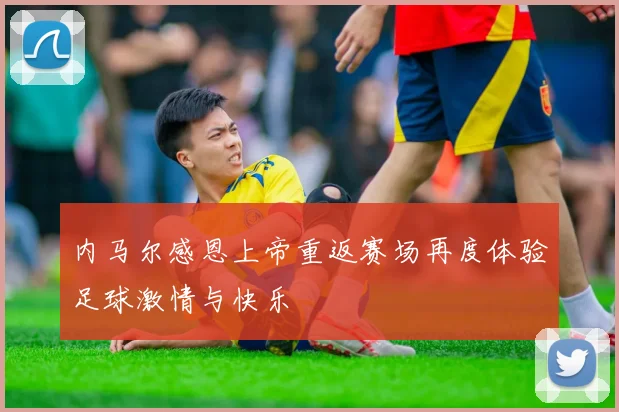 内马尔感恩上帝重返赛场再度体验足球激情与快乐