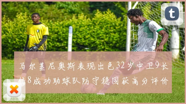 马尔基尼奥斯表现出色32岁中卫9长传8成功助球队防守稳固获高分评价