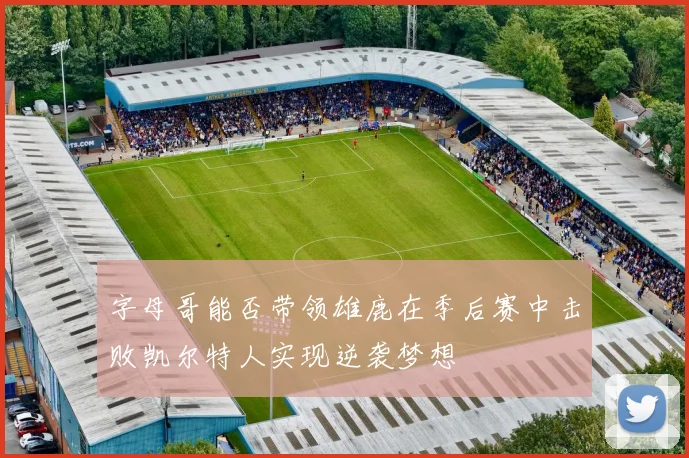 字母哥能否带领雄鹿在季后赛中击败凯尔特人实现逆袭梦想