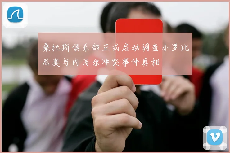 桑托斯俱乐部正式启动调查小罗比尼奥与内马尔冲突事件真相