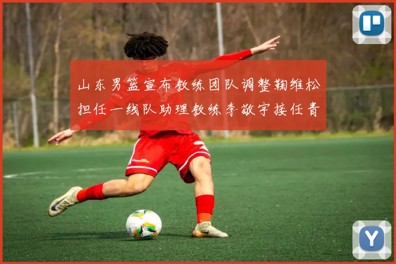 山东男篮宣布教练团队调整鞠维松担任一线队助理教练李敬宇接任青年队主教练