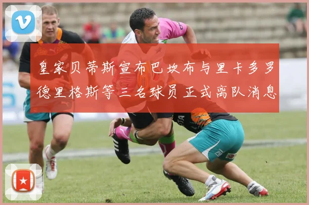 皇家贝蒂斯宣布巴坎布与里卡多罗德里格斯等三名球员正式离队消息