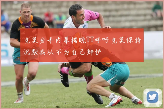 克莱分手内幕揭晓TT呼吁克莱保持沉默我从不为自己辩护
